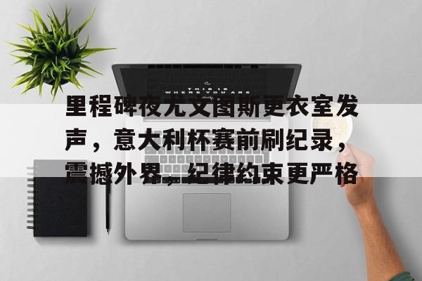 爱游戏下载-里程碑夜尤文图斯更衣室发声，意大利杯赛前刷纪录，震撼外界，纪律约束更严格的简单介绍