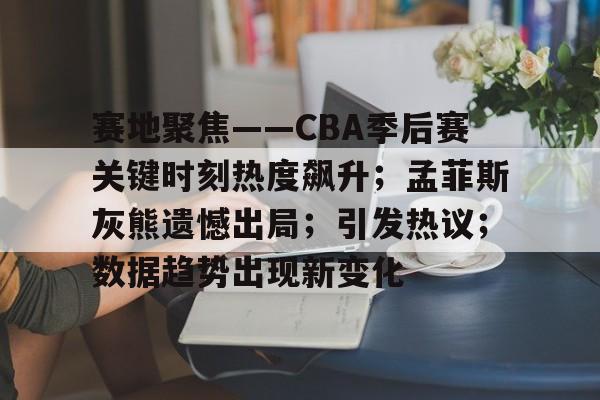 爱游戏官网-赛地聚焦——CBA季后赛关键时刻热度飙升；孟菲斯灰熊遗憾出局；引发热议；数据趋势出现新变化(丹佛掘金vs孟菲斯灰熊)
